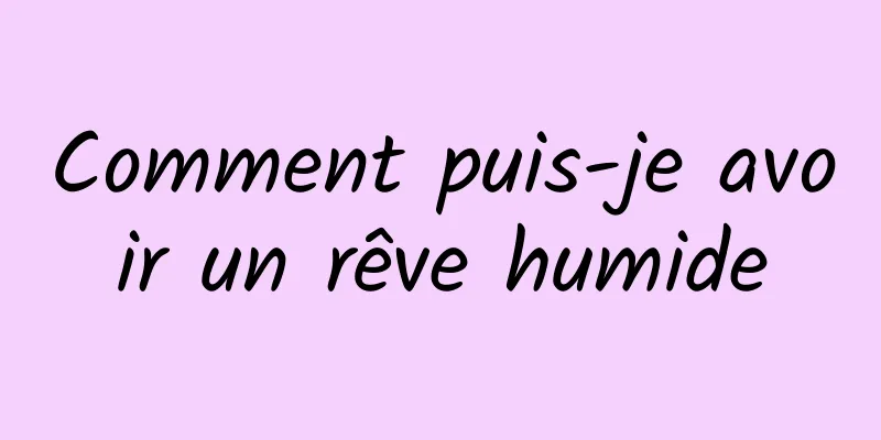 Comment puis-je avoir un rêve humide