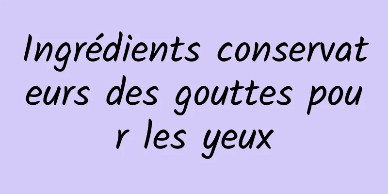 Ingrédients conservateurs des gouttes pour les yeux