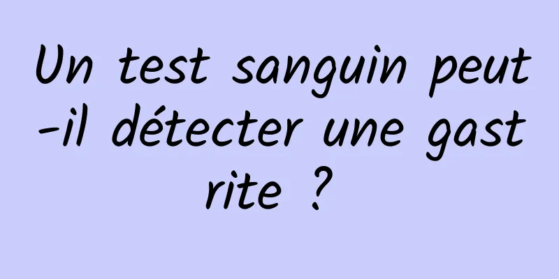 Un test sanguin peut-il détecter une gastrite ? 