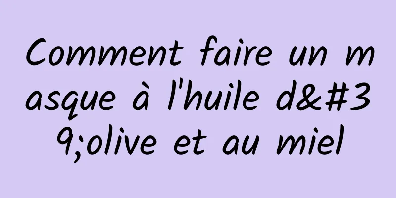 Comment faire un masque à l'huile d'olive et au miel