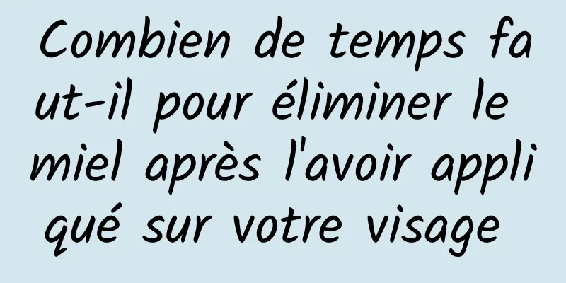 Combien de temps faut-il pour éliminer le miel après l'avoir appliqué sur votre visage 