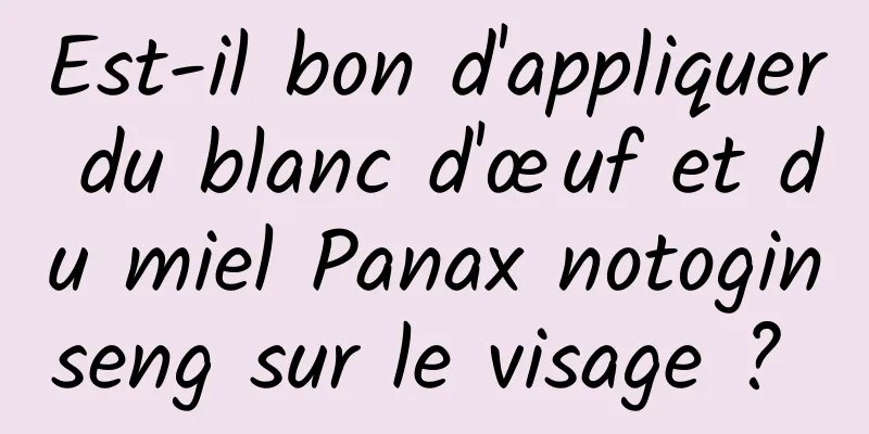 Est-il bon d'appliquer du blanc d'œuf et du miel Panax notoginseng sur le visage ? 