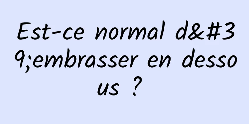 Est-ce normal d'embrasser en dessous ? 