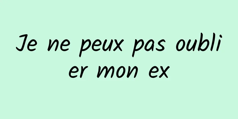 Je ne peux pas oublier mon ex