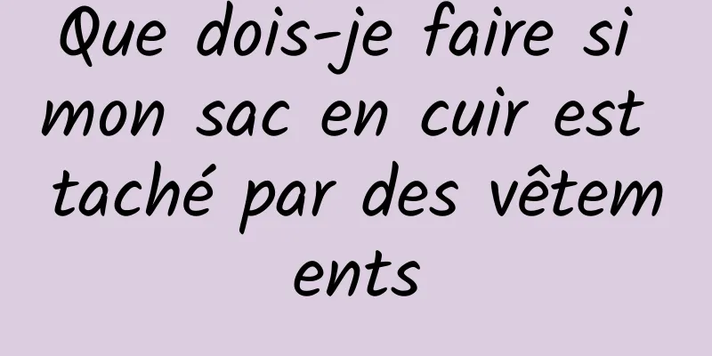 Que dois-je faire si mon sac en cuir est taché par des vêtements