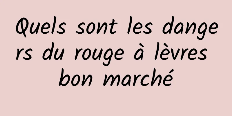 Quels sont les dangers du rouge à lèvres bon marché