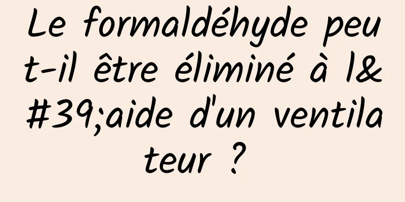 Le formaldéhyde peut-il être éliminé à l'aide d'un ventilateur ? 