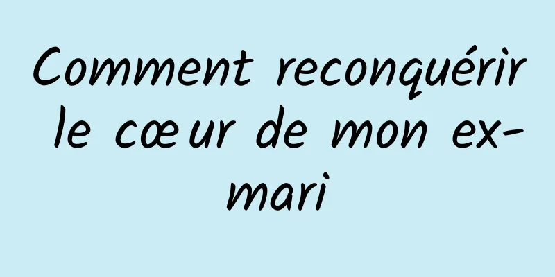 Comment reconquérir le cœur de mon ex-mari