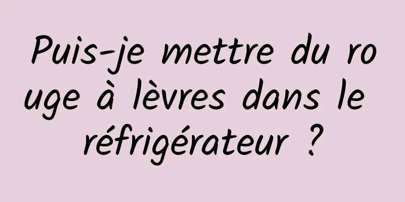 Puis-je mettre du rouge à lèvres dans le réfrigérateur ?