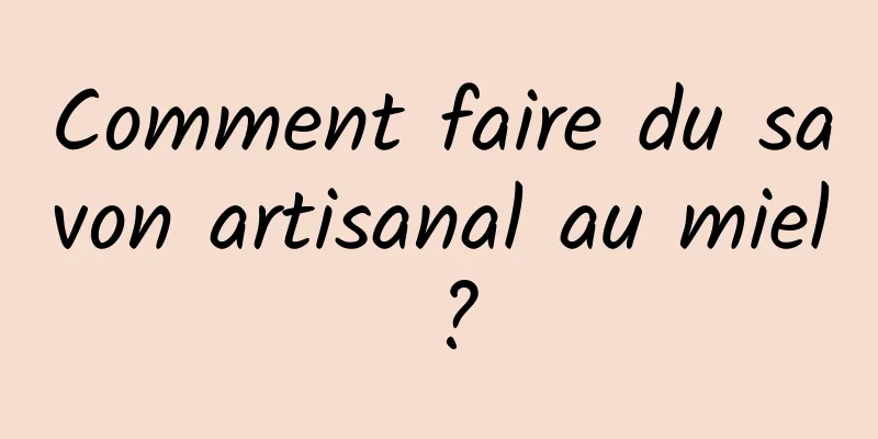 Comment faire du savon artisanal au miel ?