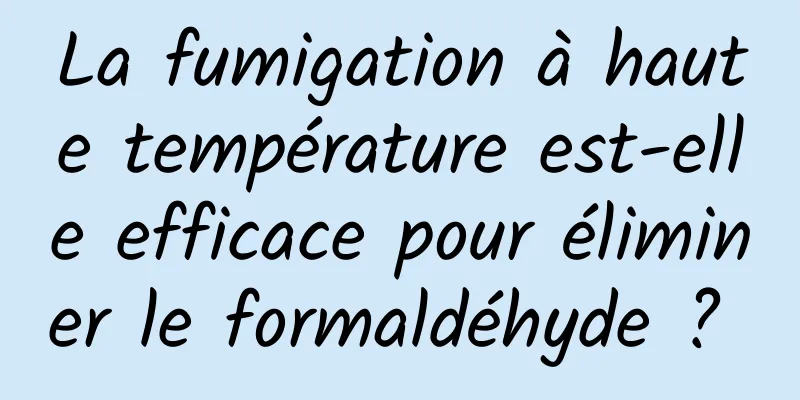 La fumigation à haute température est-elle efficace pour éliminer le formaldéhyde ? 