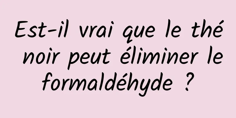 Est-il vrai que le thé noir peut éliminer le formaldéhyde ? 