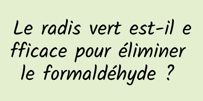 Le radis vert est-il efficace pour éliminer le formaldéhyde ? 