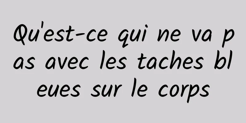 Qu'est-ce qui ne va pas avec les taches bleues sur le corps