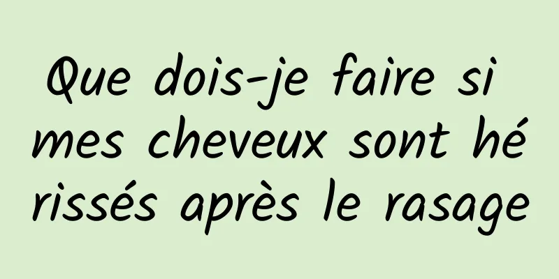 Que dois-je faire si mes cheveux sont hérissés après le rasage