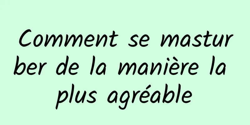 Comment se masturber de la manière la plus agréable