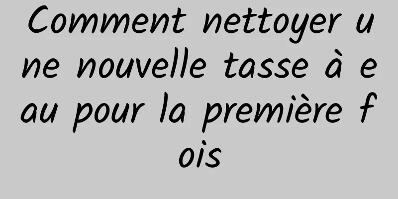 Comment nettoyer une nouvelle tasse à eau pour la première fois