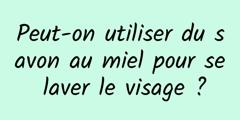 Peut-on utiliser du savon au miel pour se laver le visage ?