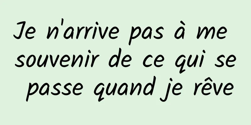 Je n'arrive pas à me souvenir de ce qui se passe quand je rêve