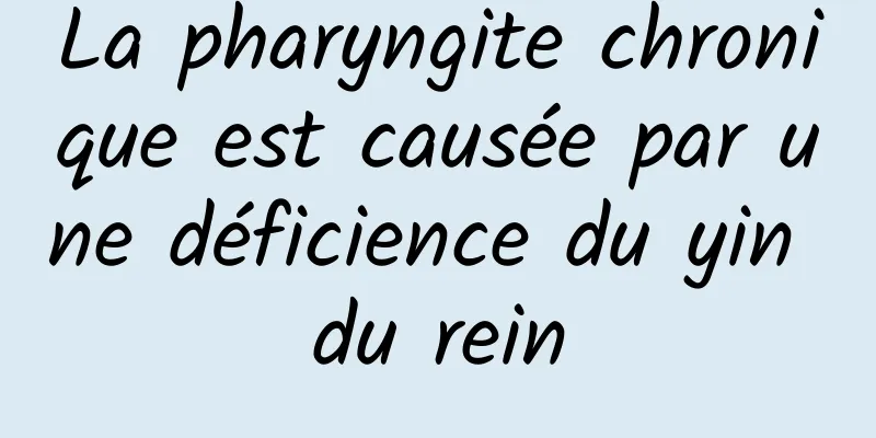 La pharyngite chronique est causée par une déficience du yin du rein