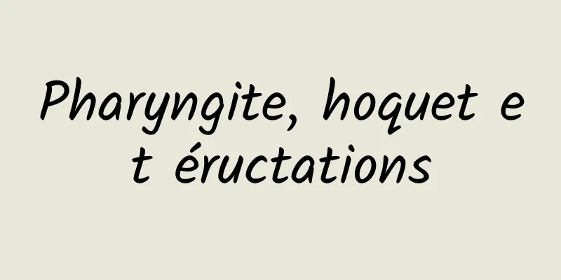 Pharyngite, hoquet et éructations