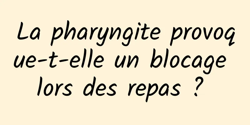 La pharyngite provoque-t-elle un blocage lors des repas ? 