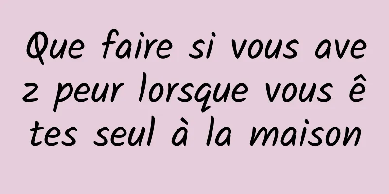 Que faire si vous avez peur lorsque vous êtes seul à la maison