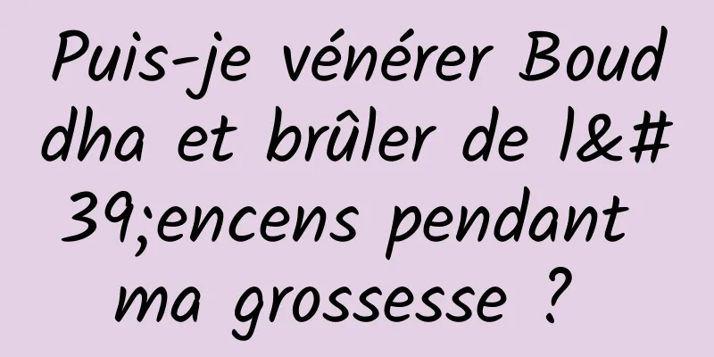 Puis-je vénérer Bouddha et brûler de l'encens pendant ma grossesse ? 