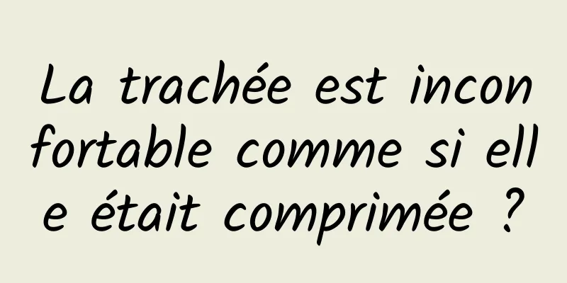 La trachée est inconfortable comme si elle était comprimée ?