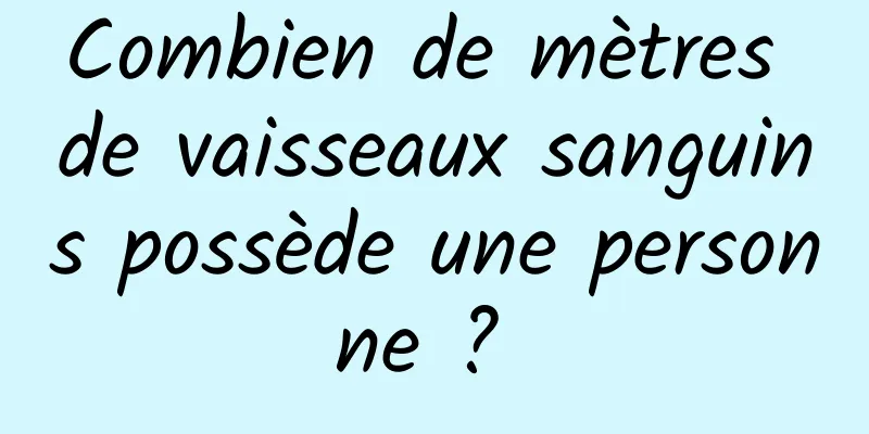 Combien de mètres de vaisseaux sanguins possède une personne ? 