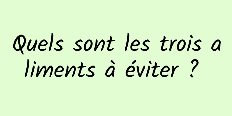 Quels sont les trois aliments à éviter ? 