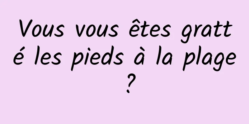 Vous vous êtes gratté les pieds à la plage ?