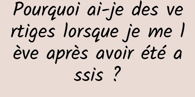 Pourquoi ai-je des vertiges lorsque je me lève après avoir été assis ?