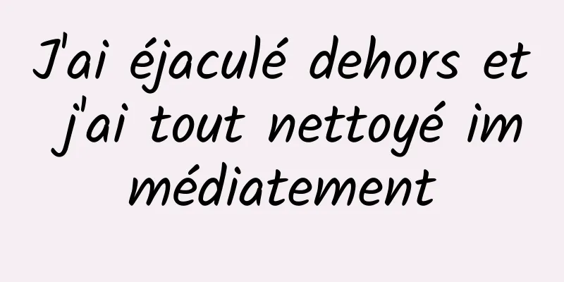 J'ai éjaculé dehors et j'ai tout nettoyé immédiatement