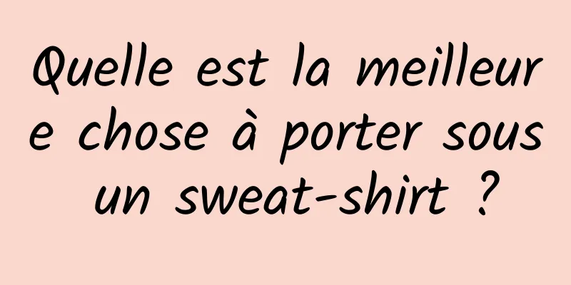 Quelle est la meilleure chose à porter sous un sweat-shirt ?