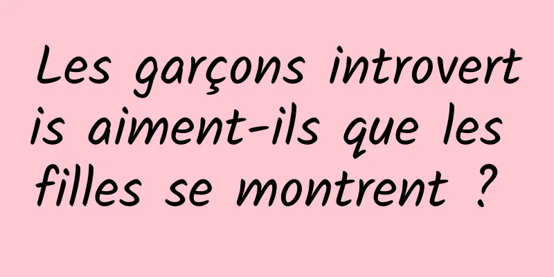 Les garçons introvertis aiment-ils que les filles se montrent ? 