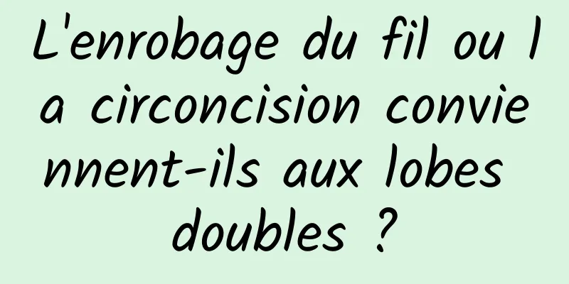 L'enrobage du fil ou la circoncision conviennent-ils aux lobes doubles ?