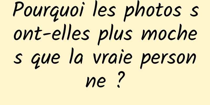 Pourquoi les photos sont-elles plus moches que la vraie personne ?