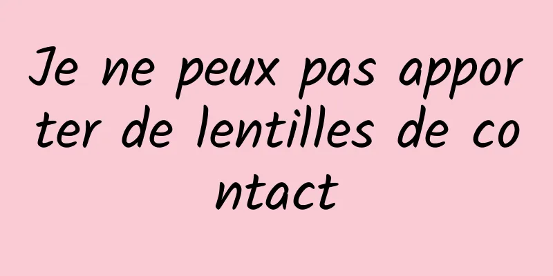 Je ne peux pas apporter de lentilles de contact