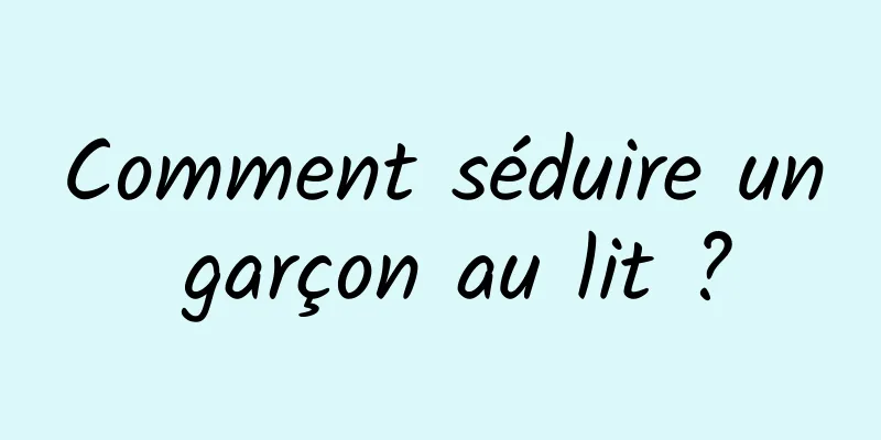 Comment séduire un garçon au lit ?