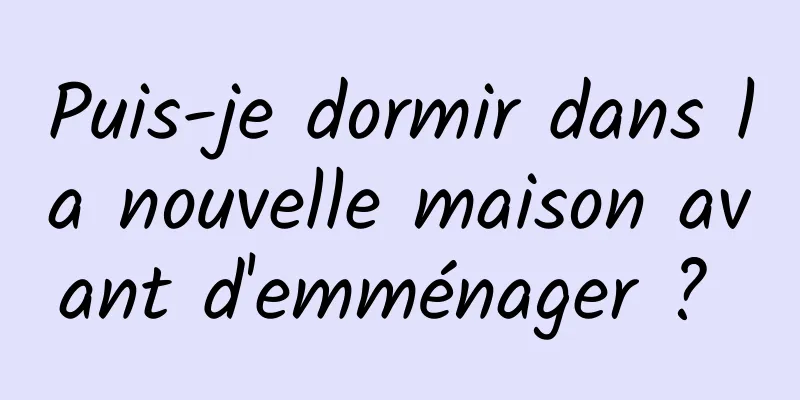 Puis-je dormir dans la nouvelle maison avant d'emménager ? 