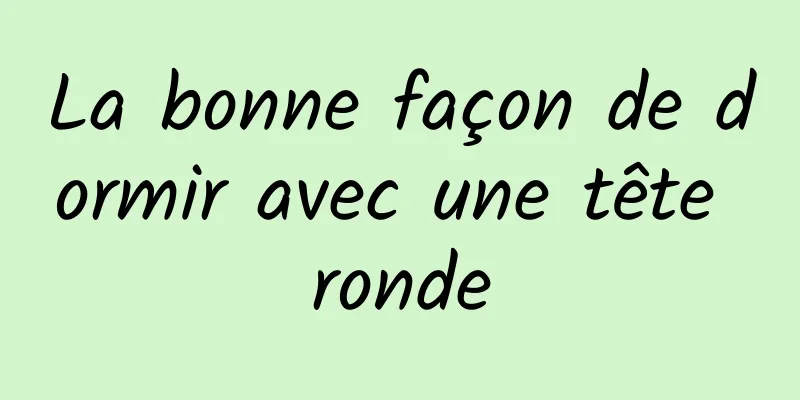 La bonne façon de dormir avec une tête ronde