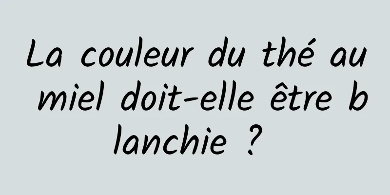 La couleur du thé au miel doit-elle être blanchie ? 