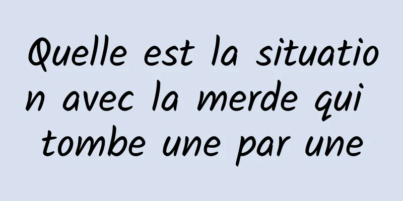 Quelle est la situation avec la merde qui tombe une par une