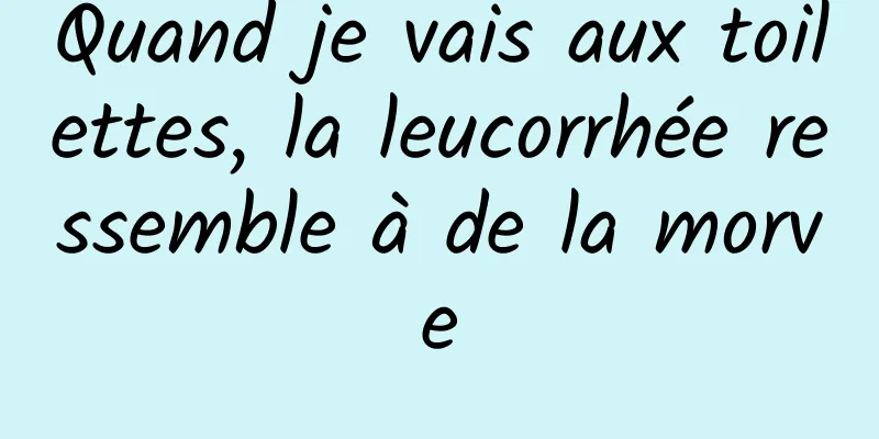 Quand je vais aux toilettes, la leucorrhée ressemble à de la morve