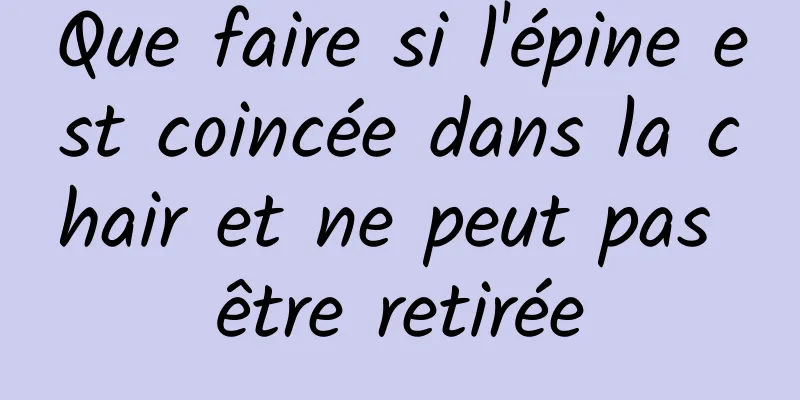 Que faire si l'épine est coincée dans la chair et ne peut pas être retirée