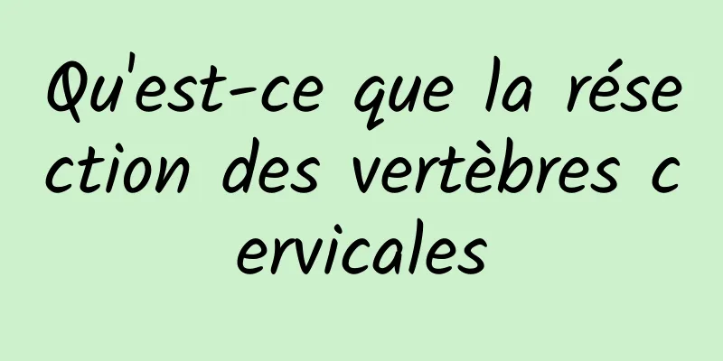 Qu'est-ce que la résection des vertèbres cervicales