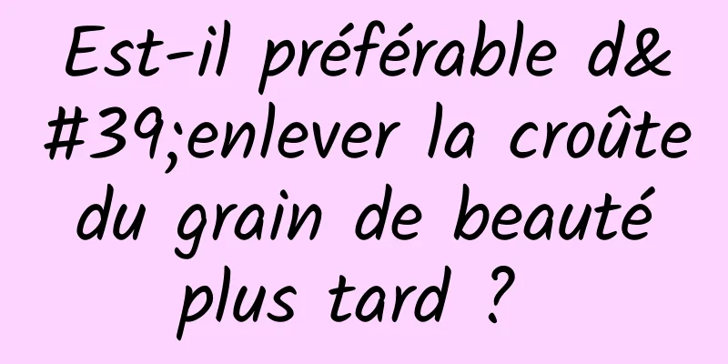 Est-il préférable d'enlever la croûte du grain de beauté plus tard ? 