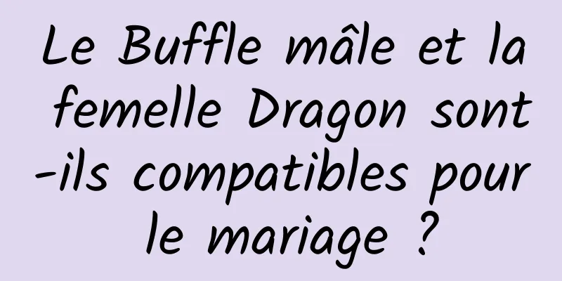 Le Buffle mâle et la femelle Dragon sont-ils compatibles pour le mariage ?