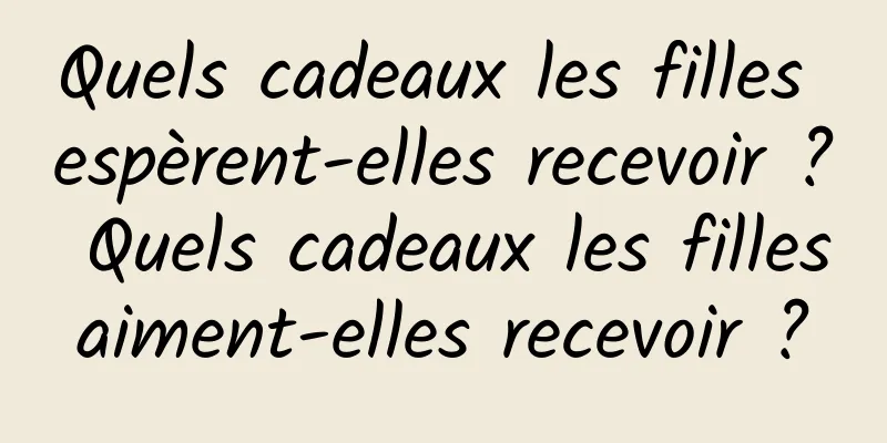 Quels cadeaux les filles espèrent-elles recevoir ? Quels cadeaux les filles aiment-elles recevoir ? 